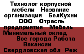 Технолог корпусной мебели › Название организации ­ БелКухни, ООО › Отрасль предприятия ­ Мебель › Минимальный оклад ­ 45 000 - Все города Работа » Вакансии   . Свердловская обл.,Реж г.